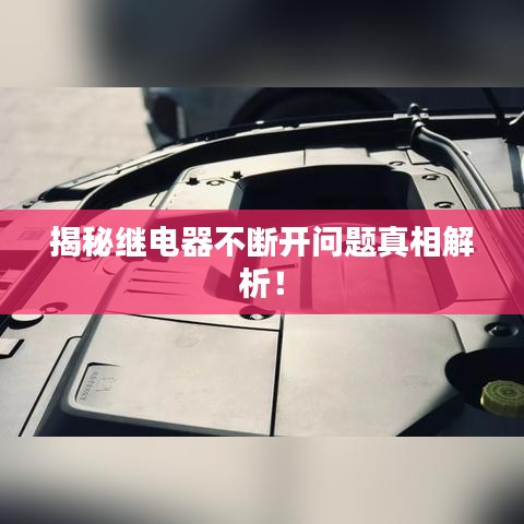 揭秘继电器不断开问题真相解析!