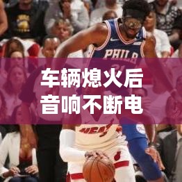 车辆熄火后音响不断电问题深度解析