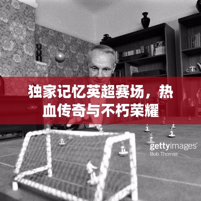 独家记忆英超赛场,热血传奇与不朽荣耀