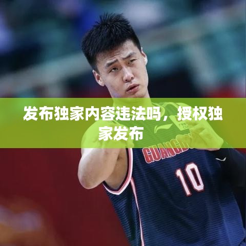 发布独家内容违法吗,授权独家发布