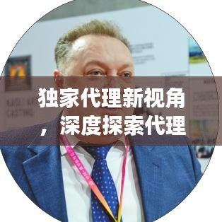 独家代理新视角,深度探索代理行业的独特魅力与未来趋势