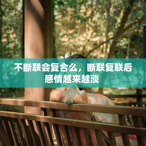不断联会复合么，断联复联后感情越来越淡 