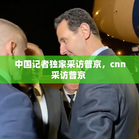 中国记者独家采访普京,cnn采访普京