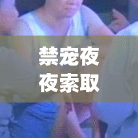 禁宠夜夜索取 独家婚宠，禁宠夜夜索取 独家婚宠免费阅读 