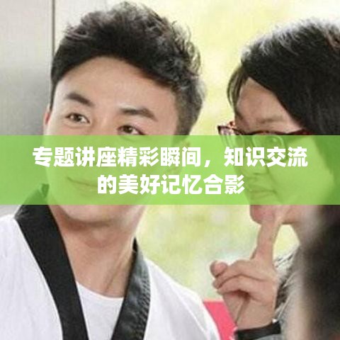 专题讲座精彩瞬间,知识交流的美好记忆合影