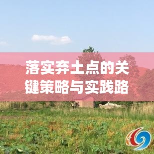 落实弃土点的关键策略与实践路径,打造高效、可持续的土地利用新模式