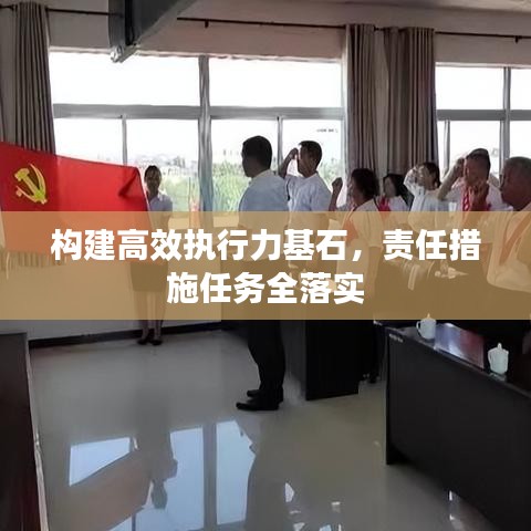 构建高效执行力基石，责任措施任务全落实