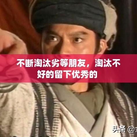 不断淘汰劣等朋友,淘汰不好的留下优秀的