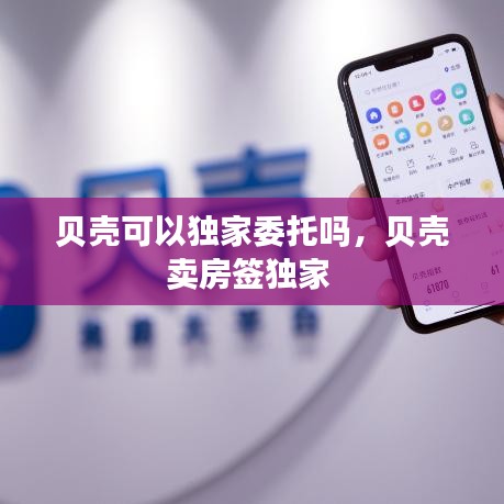 贝壳可以独家委托吗，贝壳卖房签独家 