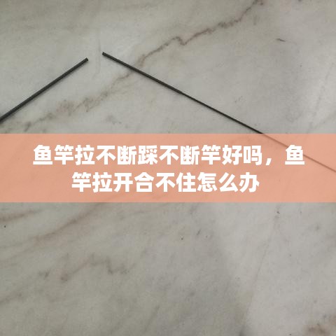 鱼竿拉不断踩不断竿好吗，鱼竿拉开合不住怎么办 