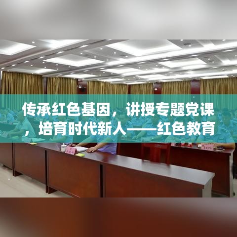 传承红色基因，讲授专题党课，培育时代新人——红色教育引领新时代青年成长之路