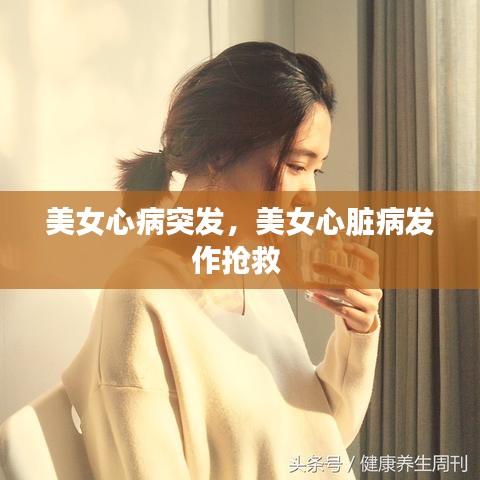 美女心病突发,美女心脏病发作抢救