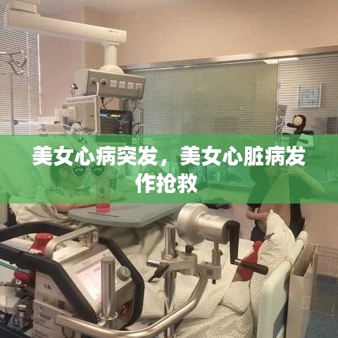美女心病突发,美女心脏病发作抢救