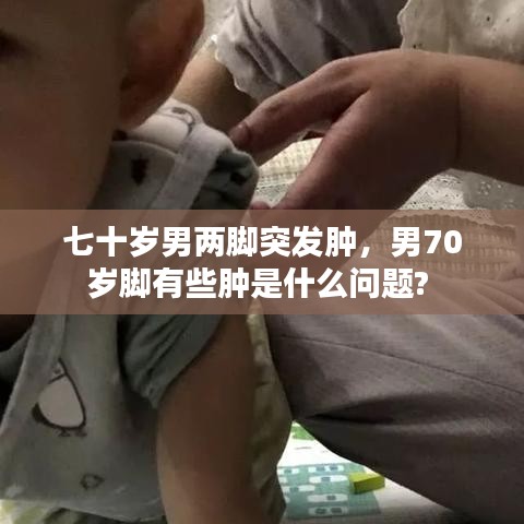 七十岁男两脚突发肿,男70岁脚有些肿是什么问题?