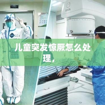 儿童突发惊厥怎么处理， 