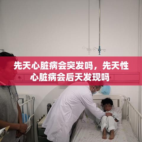 先天心脏病会突发吗，先天性心脏病会后天发现吗 