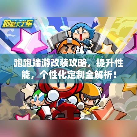跑跑端游改装攻略,提升性能,个性化定制全解析!