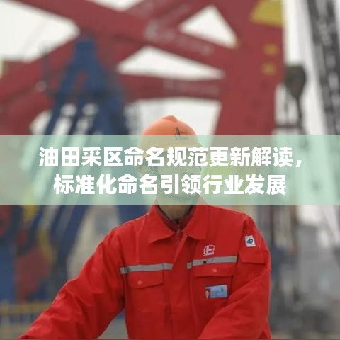 油田采区命名规范更新解读,标准化命名引领行业发展