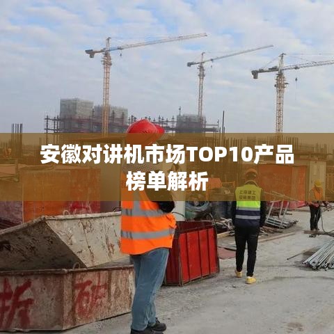 安徽对讲机市场TOP10产品榜单解析