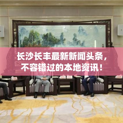 长沙长丰最新新闻头条，不容错过的本地资讯！