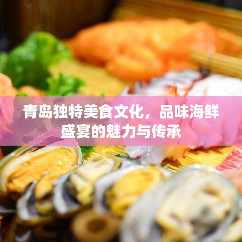 青岛独特美食文化,品味海鲜盛宴的魅力与传承