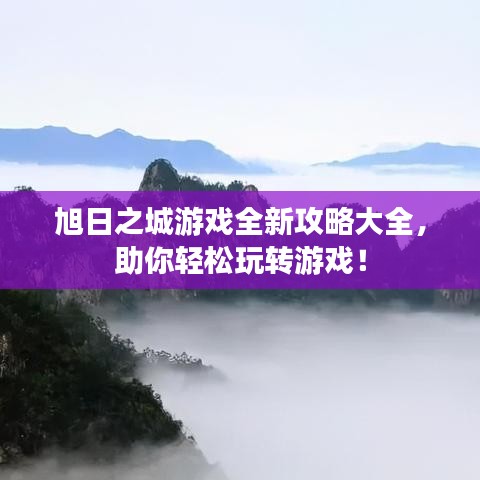 旭日之城游戏全新攻略大全,助你轻松玩转游戏!