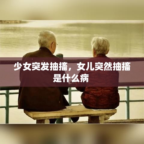 少女突发抽搐,女儿突然抽搐是什么病