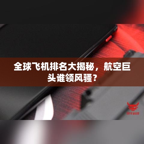 全球飞机排名大揭秘,航空巨头谁领风骚?