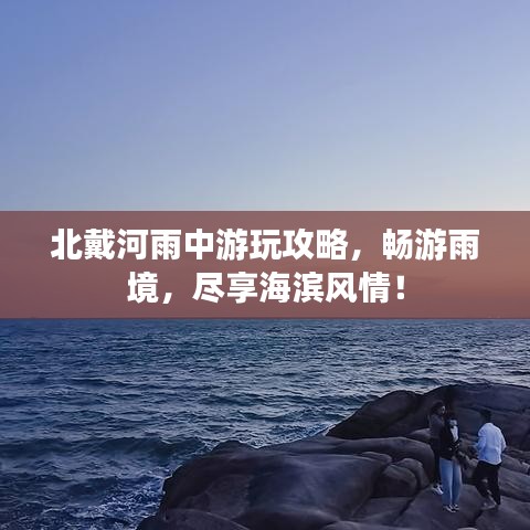 北戴河雨中游玩攻略,畅游雨境,尽享海滨风情!