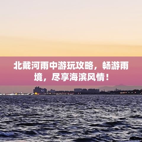 北戴河雨中游玩攻略,畅游雨境,尽享海滨风情!
