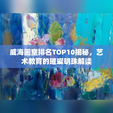 威海画室排名TOP10揭秘,艺术教育的璀璨明珠解读