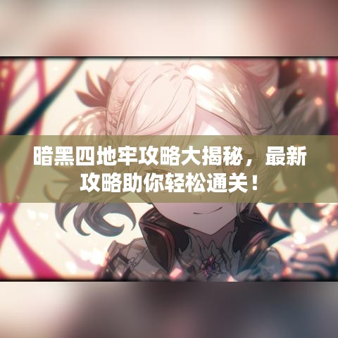 暗黑四地牢攻略大揭秘,最新攻略助你轻松通关!