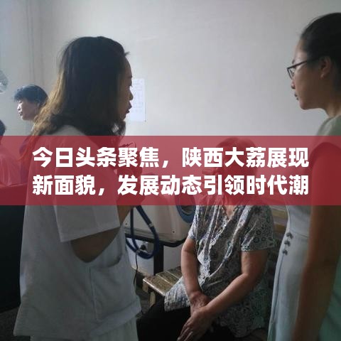 今日头条聚焦,陕西大荔展现新面貌,发展动态引领时代潮流