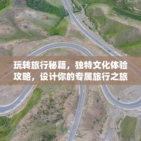 玩转旅行秘籍,独特文化体验攻略,设计你的专属旅行之旅!
