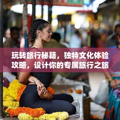 玩转旅行秘籍,独特文化体验攻略,设计你的专属旅行之旅!