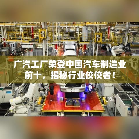 广汽工厂荣登中国汽车制造业前十,揭秘行业佼佼者!