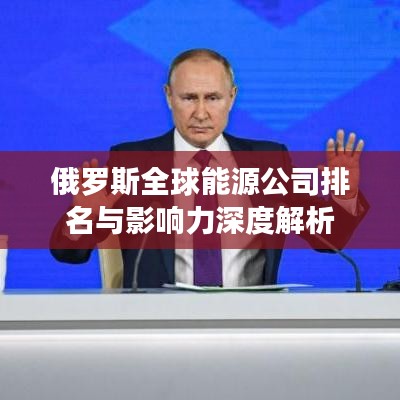 俄罗斯全球能源公司排名与影响力深度解析