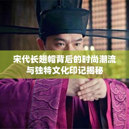 宋代长翅帽背后的时尚潮流与独特文化印记揭秘