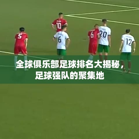 全球俱乐部足球排名大揭秘,足球强队的聚集地