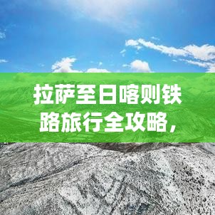 拉萨至日喀则铁路旅行全攻略,最新指南,带你畅游高原美景!