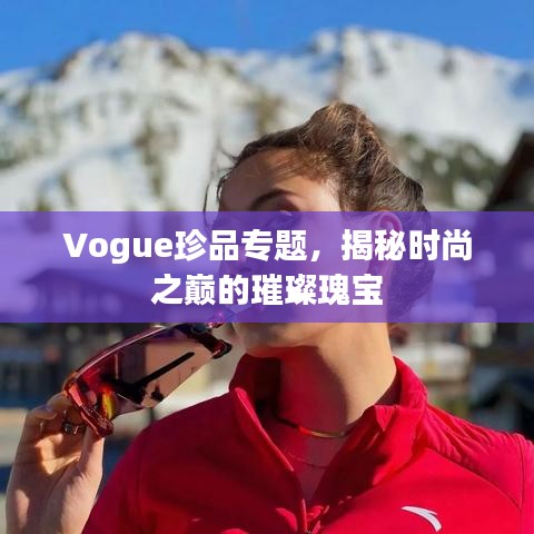 Vogue珍品专题,揭秘时尚之巅的璀璨瑰宝