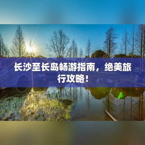 长沙至长岛畅游指南,绝美旅行攻略!