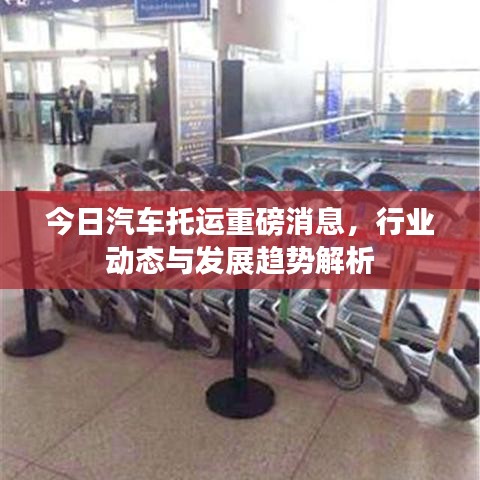 今日汽车托运重磅消息,行业动态与发展趋势解析