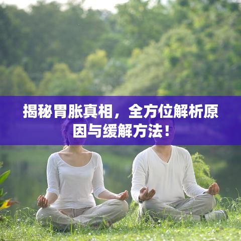 揭秘胃胀真相,全方位解析原因与缓解方法!