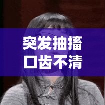 突发抽搐口齿不清，警惕这些症状背后的风险与应对方法