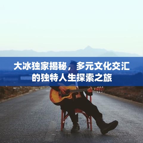 大冰独家揭秘，多元文化交汇的独特人生探索之旅