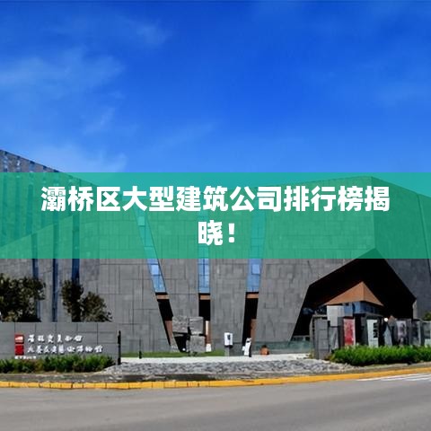 灞桥区大型建筑公司排行榜揭晓!