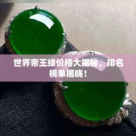 世界帝王绿价格大揭秘,排名榜单揭晓!