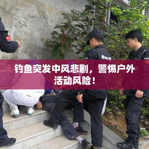 钓鱼突发中风悲剧,警惕户外活动风险!