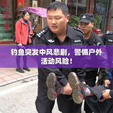 钓鱼突发中风悲剧,警惕户外活动风险!
